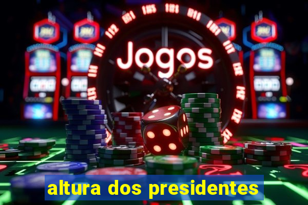 altura dos presidentes